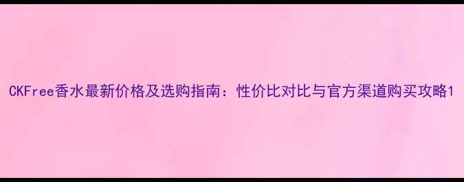 图片 CKFree香水最新价格及选购指南：性价比对比与官方渠道购买攻略1
