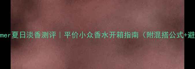 图片 CKOneSummer夏日淡香测评｜平价小众香水开箱指南（附混搭公式+避雷攻略）