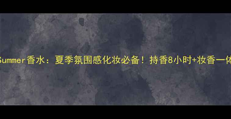 图片 CKOneSummer香水：夏季氛围感化妆必备！持香8小时+妆香一体攻略1