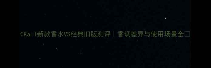 图片 CKall新款香水VS经典旧版测评｜香调差异与使用场景全🌸