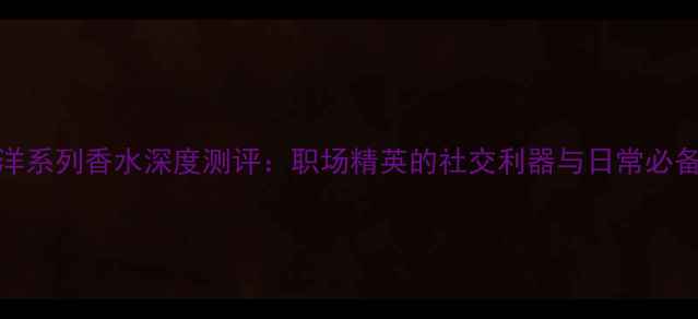 图片 CK男士海洋系列香水深度测评：职场精英的社交利器与日常必备香氛指南