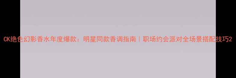 图片 CK绝色幻影香水年度爆款：明星同款香调指南｜职场约会派对全场景搭配技巧2