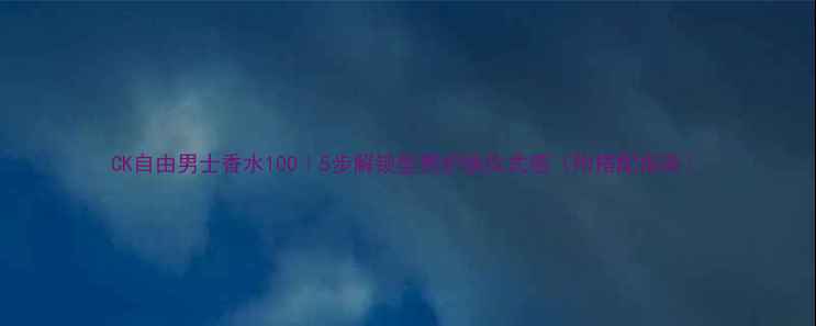 图片 CK自由男士香水100｜5步解锁型男护肤仪式感（附搭配指南）