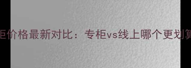 图片 CK迪奥香水专柜价格最新对比：专柜vs线上哪个更划算？购买指南全