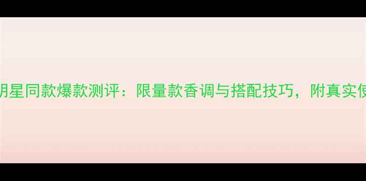 图片 CK香水明星同款爆款测评：限量款香调与搭配技巧，附真实使用体验