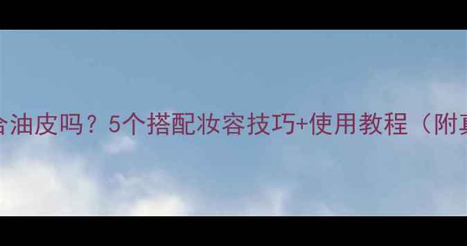 图片 CK香水适合油皮吗？5个搭配妆容技巧+使用教程（附真人实测）