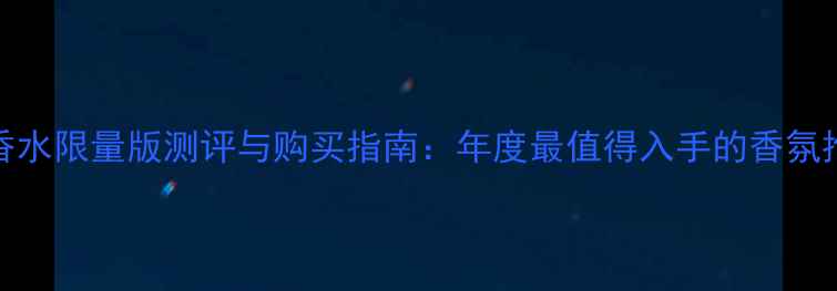 图片 CK香水限量版测评与购买指南：年度最值得入手的香氛推荐