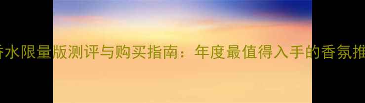 图片 CK香水限量版测评与购买指南：年度最值得入手的香氛推荐1