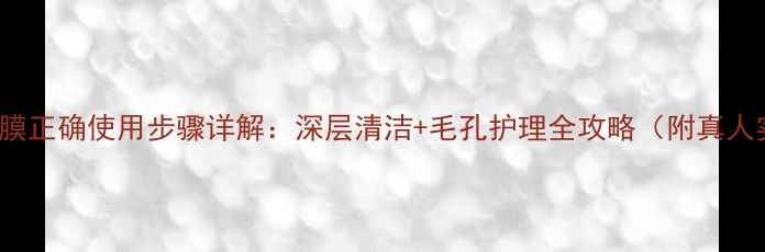 图片 CLAYMASK面膜正确使用步骤详解：深层清洁+毛孔护理全攻略（附真人实测对比）2
