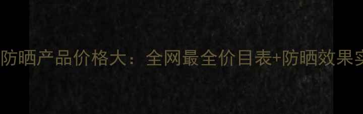 图片 CLEDerm防晒产品价格大：全网最全价目表+防晒效果实测对比