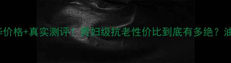 图片 CPB抗老紧致精华价格+真实测评！贵妇级抗老性价比到底有多绝？油皮干皮都适用！