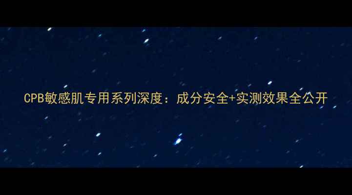 图片 CPB敏感肌专用系列深度：成分安全+实测效果全公开