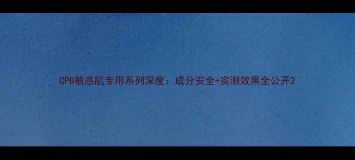 图片 CPB敏感肌专用系列深度：成分安全+实测效果全公开2