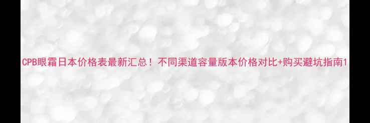 图片 CPB眼霜日本价格表最新汇总！不同渠道容量版本价格对比+购买避坑指南1