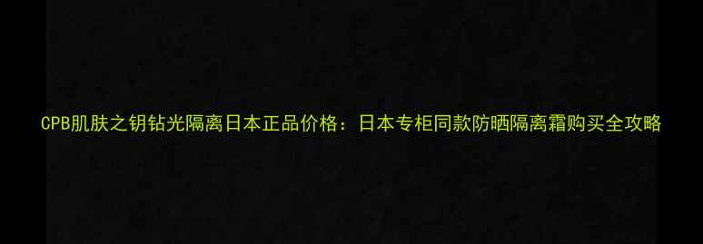 图片 CPB肌肤之钥钻光隔离日本正品价格：日本专柜同款防晒隔离霜购买全攻略