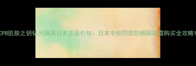 图片 CPB肌肤之钥钻光隔离日本正品价格：日本专柜同款防晒隔离霜购买全攻略1