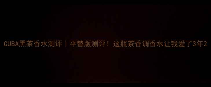 图片 CUBA黑茶香水测评｜平替版测评！这瓶茶香调香水让我爱了3年2