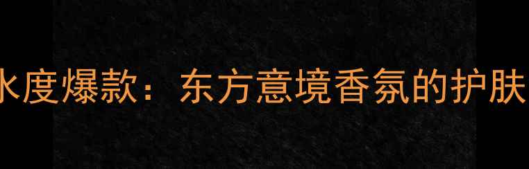 图片 CUCI香水度爆款：东方意境香氛的护肤级革命1