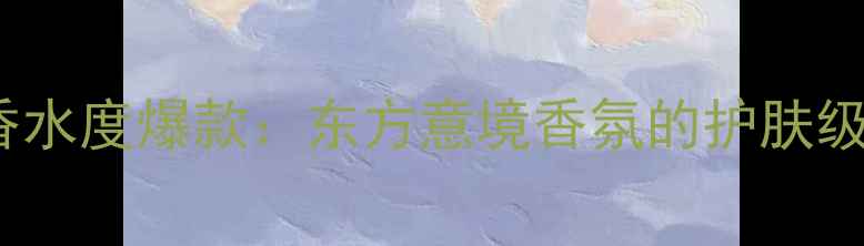 图片 CUCI香水度爆款：东方意境香氛的护肤级革命2