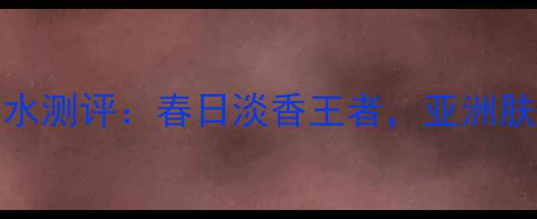 图片 Cacharel安妮香水测评：春日淡香王者，亚洲肤色专属香调指南