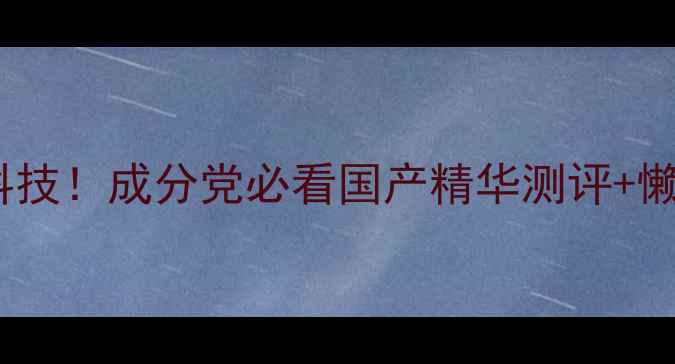 图片 Calu护肤黑科技！成分党必看国产精华测评+懒人护肤公式1
