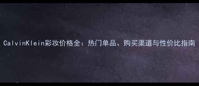 图片 CalvinKlein彩妆价格全：热门单品、购买渠道与性价比指南