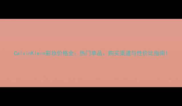 图片 CalvinKlein彩妆价格全：热门单品、购买渠道与性价比指南1