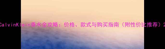 图片 CalvinKlein香水全攻略：价格、款式与购买指南（附性价比推荐）2