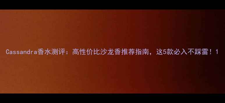 图片 Cassandra香水测评：高性价比沙龙香推荐指南，这5款必入不踩雷！1