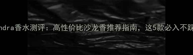 图片 Cassandra香水测评：高性价比沙龙香推荐指南，这5款必入不踩雷！2