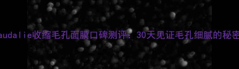 图片 Caudalie收缩毛孔面膜口碑测评：30天见证毛孔细腻的秘密1