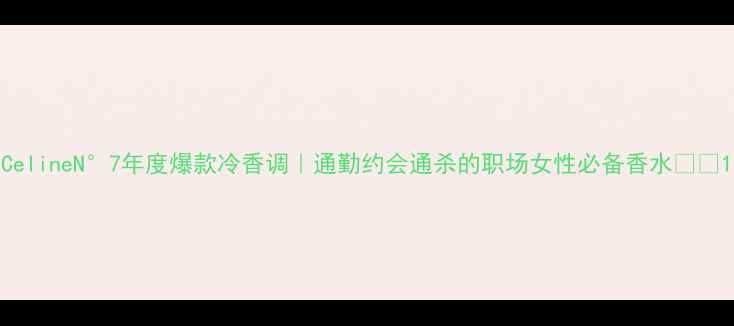 图片 CelineN°7年度爆款冷香调｜通勤约会通杀的职场女性必备香水💼✨1
