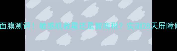 图片 Ceramidein面膜测评！敏感肌救星还是智商税？实测28天屏障修复全记录1