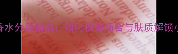 图片 Ceternity香水分层指南：如何根据场合与肤质解锁小众香水的2