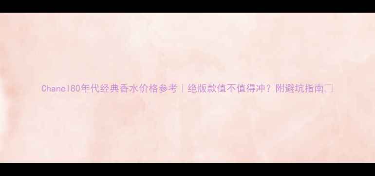 图片 Chanel80年代经典香水价格参考｜绝版款值不值得冲？附避坑指南💰