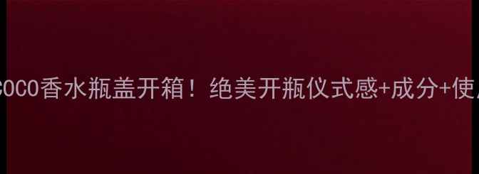 图片 ChanelCOCO香水瓶盖开箱！绝美开瓶仪式感+成分+使用教程1