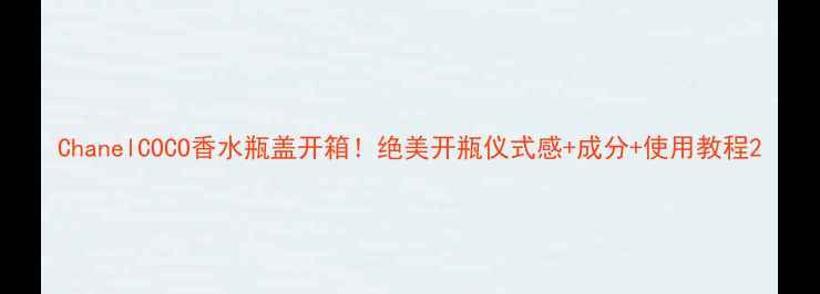图片 ChanelCOCO香水瓶盖开箱！绝美开瓶仪式感+成分+使用教程2