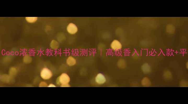 图片 ChanelCoco浓香水教科书级测评｜高级香入门必入款+平替推荐