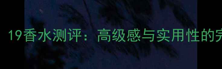 图片 ChanelN°19香水测评：高级感与实用性的完美平衡1
