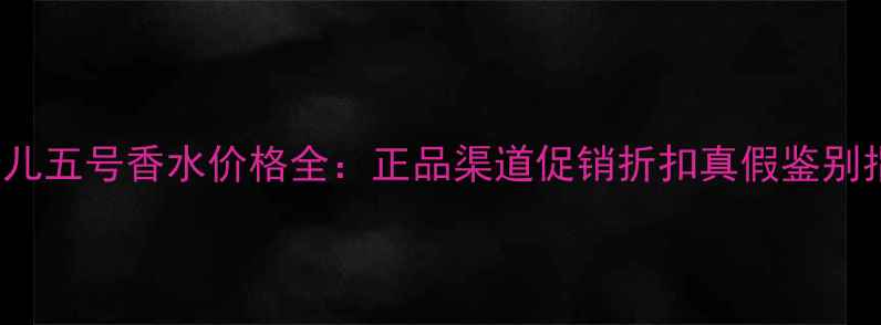 图片 ChanelN°5香奈儿五号香水价格全：正品渠道促销折扣真假鉴别指南（最新版）1