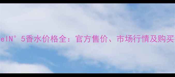图片 ChanelN°5香水价格全：官方售价、市场行情及购买指南