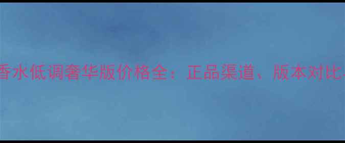 图片 ChanelN°5香水低调奢华版价格全：正品渠道、版本对比与购买攻略1