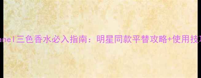 图片 Chanel三色香水必入指南：明星同款平替攻略+使用技巧1