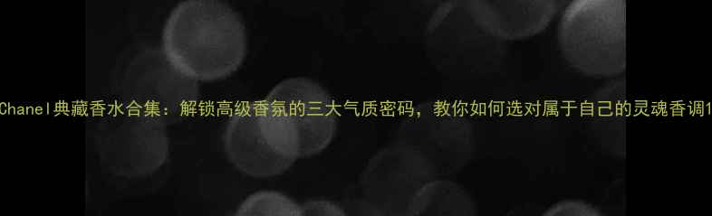 图片 Chanel典藏香水合集：解锁高级香氛的三大气质密码，教你如何选对属于自己的灵魂香调1