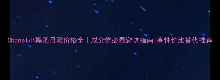 图片 Chanel小黑条日霜价格全｜成分党必看避坑指南+高性价比替代推荐