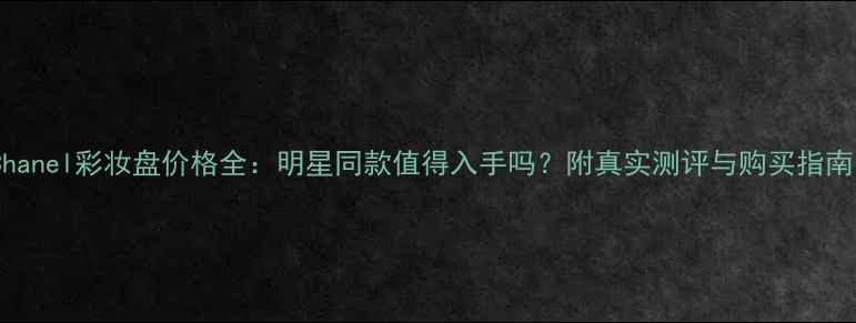 图片 Chanel彩妆盘价格全：明星同款值得入手吗？附真实测评与购买指南1