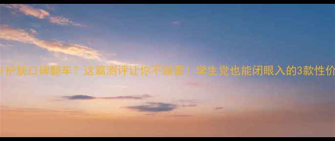 图片 Chanel护肤口碑翻车？这篇测评让你不踩雷！学生党也能闭眼入的3款性价比王1