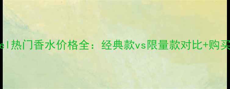 图片 Chanel热门香水价格全：经典款vs限量款对比+购买指南