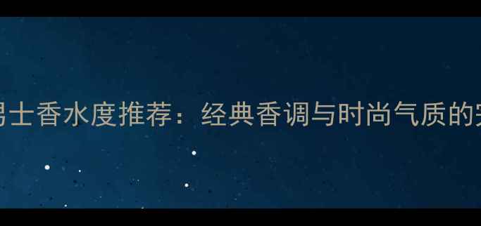 图片 Chanel男士香水度推荐：经典香调与时尚气质的完美融合