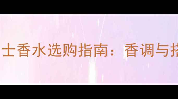 图片 Chanel男士香水选购指南：香调与搭配技巧1